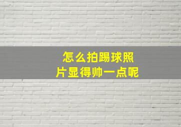 怎么拍踢球照片显得帅一点呢