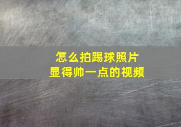 怎么拍踢球照片显得帅一点的视频