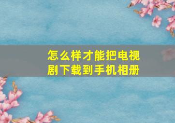 怎么样才能把电视剧下载到手机相册