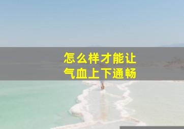 怎么样才能让气血上下通畅