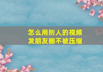 怎么用别人的视频发朋友圈不被压缩