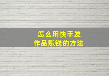 怎么用快手发作品赚钱的方法