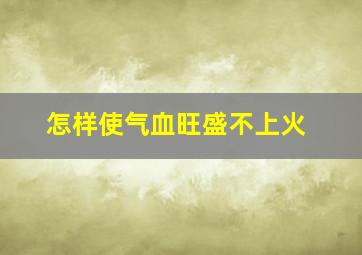 怎样使气血旺盛不上火