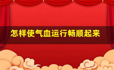 怎样使气血运行畅顺起来