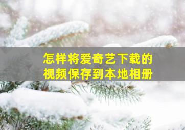 怎样将爱奇艺下载的视频保存到本地相册