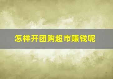 怎样开团购超市赚钱呢