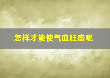 怎样才能使气血旺盛呢