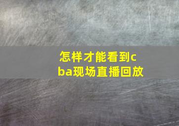 怎样才能看到cba现场直播回放