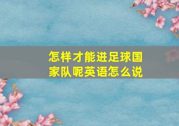 怎样才能进足球国家队呢英语怎么说