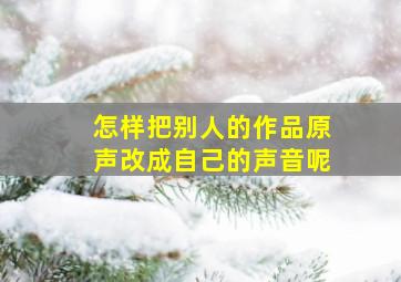 怎样把别人的作品原声改成自己的声音呢