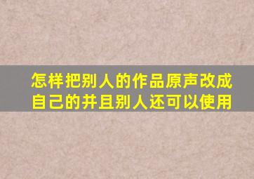 怎样把别人的作品原声改成自己的并且别人还可以使用