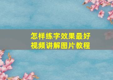 怎样练字效果最好视频讲解图片教程