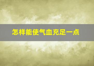 怎样能使气血充足一点