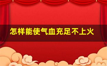 怎样能使气血充足不上火