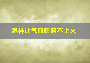 怎样让气血旺盛不上火