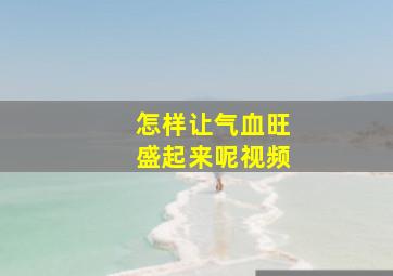 怎样让气血旺盛起来呢视频