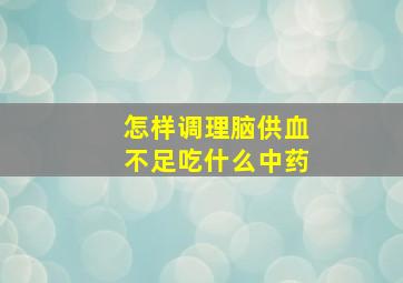 怎样调理脑供血不足吃什么中药