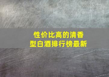 性价比高的清香型白酒排行榜最新