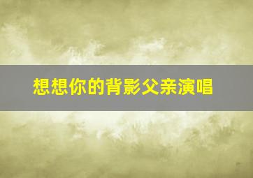 想想你的背影父亲演唱