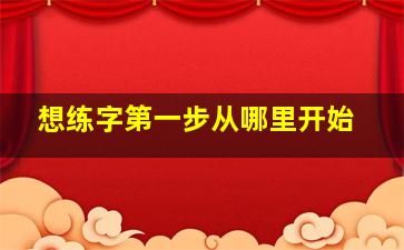 想练字第一步从哪里开始