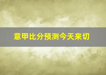 意甲比分预测今天来切