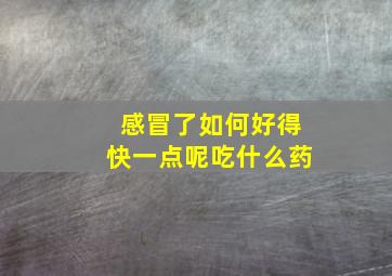 感冒了如何好得快一点呢吃什么药