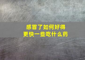 感冒了如何好得更快一些吃什么药