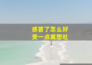 感冒了怎么好受一点就想吐