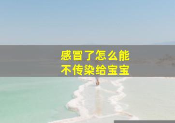 感冒了怎么能不传染给宝宝