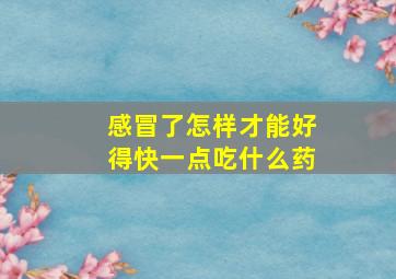 感冒了怎样才能好得快一点吃什么药