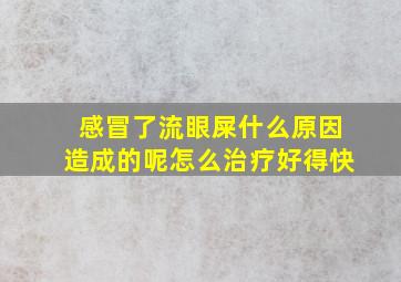 感冒了流眼屎什么原因造成的呢怎么治疗好得快