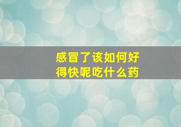 感冒了该如何好得快呢吃什么药