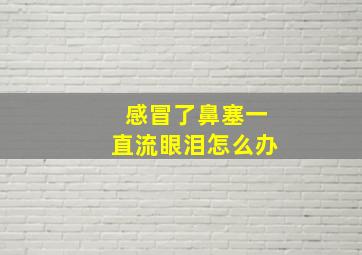 感冒了鼻塞一直流眼泪怎么办