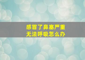 感冒了鼻塞严重无法呼吸怎么办