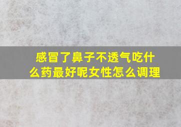 感冒了鼻子不透气吃什么药最好呢女性怎么调理