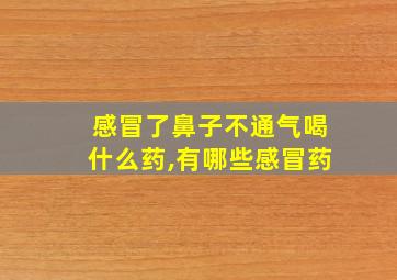 感冒了鼻子不通气喝什么药,有哪些感冒药