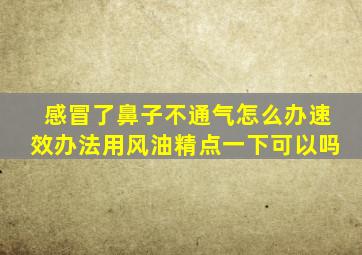 感冒了鼻子不通气怎么办速效办法用风油精点一下可以吗