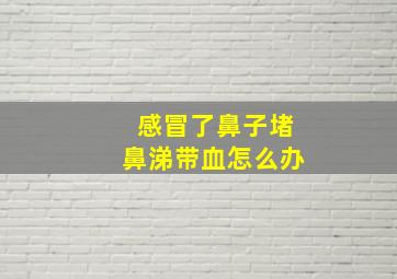 感冒了鼻子堵鼻涕带血怎么办