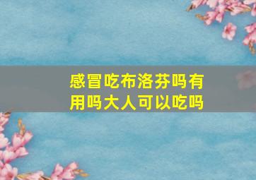 感冒吃布洛芬吗有用吗大人可以吃吗