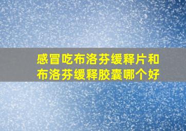 感冒吃布洛芬缓释片和布洛芬缓释胶囊哪个好