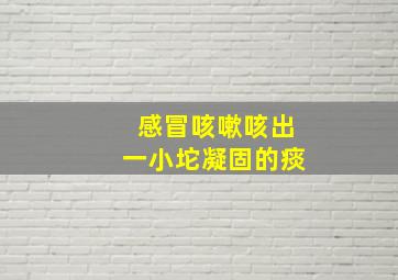 感冒咳嗽咳出一小坨凝固的痰