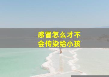 感冒怎么才不会传染给小孩