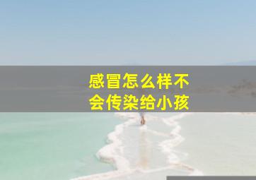 感冒怎么样不会传染给小孩