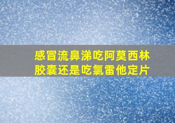 感冒流鼻涕吃阿莫西林胶囊还是吃氯雷他定片