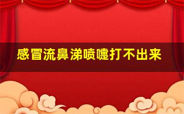 感冒流鼻涕喷嚏打不出来