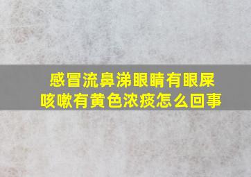 感冒流鼻涕眼睛有眼屎咳嗽有黄色浓痰怎么回事