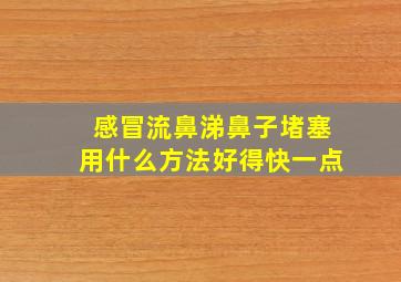 感冒流鼻涕鼻子堵塞用什么方法好得快一点