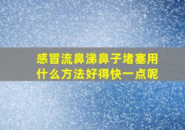 感冒流鼻涕鼻子堵塞用什么方法好得快一点呢