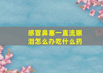 感冒鼻塞一直流眼泪怎么办吃什么药