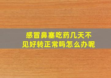 感冒鼻塞吃药几天不见好转正常吗怎么办呢